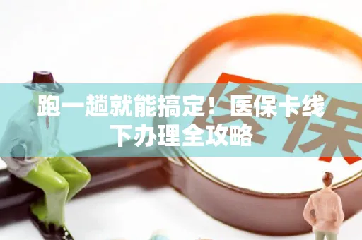 跑一趟就能搞定！医保卡线下办理全攻略